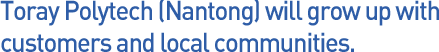 Toray Polytech (Nantong) will grow up with customers and local communities.